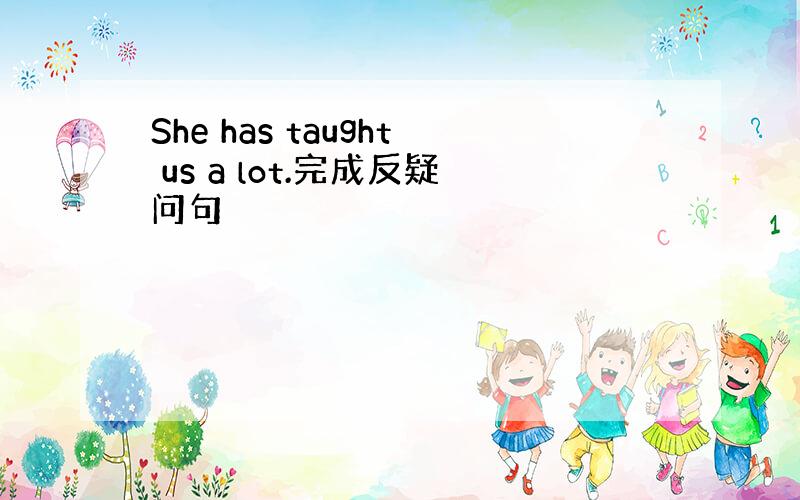 She has taught us a lot.完成反疑问句