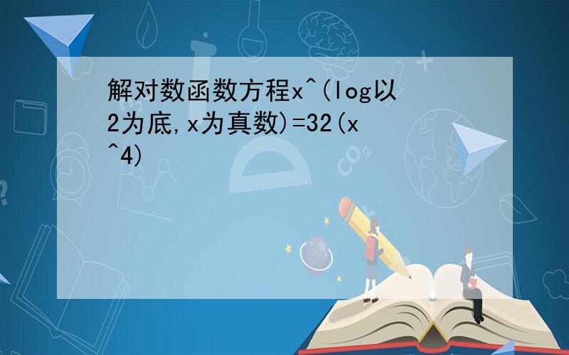 解对数函数方程x^(log以2为底,x为真数)=32(x^4)