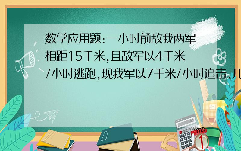 数学应用题:一小时前敌我两军相距15千米,且敌军以4千米/小时逃跑,现我军以7千米/小时追击.几小时能追到