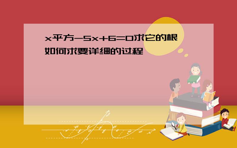 x平方-5x+6=0求它的根如何求要详细的过程