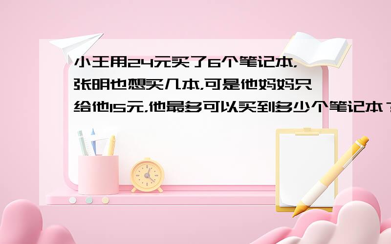 小王用24元买了6个笔记本，张明也想买几本，可是他妈妈只给他15元，他最多可以买到多少个笔记本？（　　）