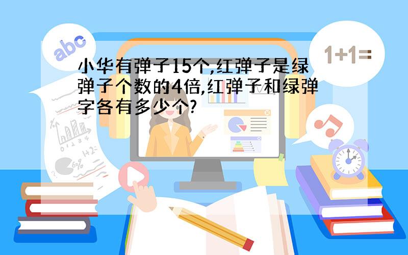 小华有弹子15个,红弹子是绿弹子个数的4倍,红弹子和绿弹字各有多少个?