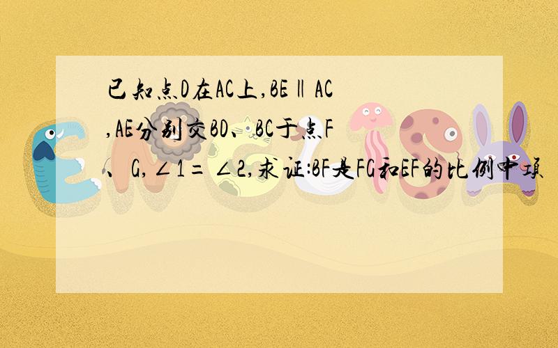 已知点D在AC上,BE‖AC,AE分别交BD、BC于点F、G,∠1=∠2,求证:BF是FG和EF的比例中项