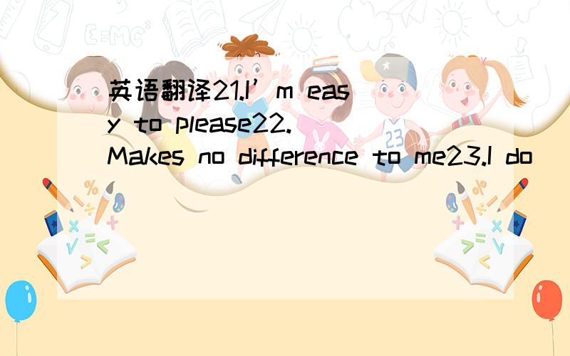 英语翻译21.I’m easy to please22.Makes no difference to me23.I do