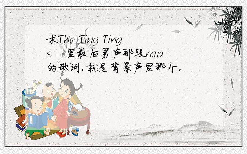 求The Ting Tings - 里最后男声那段rap的歌词,就是背景声里那个,