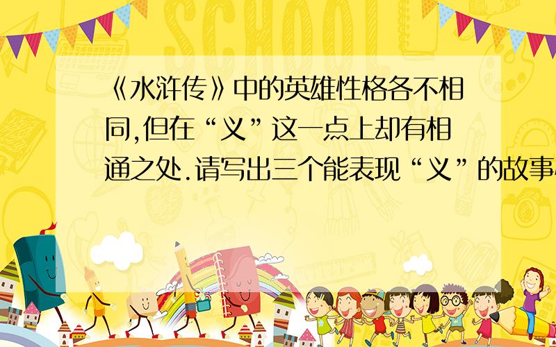 《水浒传》中的英雄性格各不相同,但在“义”这一点上却有相通之处.请写出三个能表现“义”的故事情节.