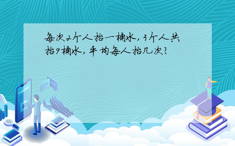 每次2个人抬一桶水,3个人共抬9桶水,平均每人抬几次?