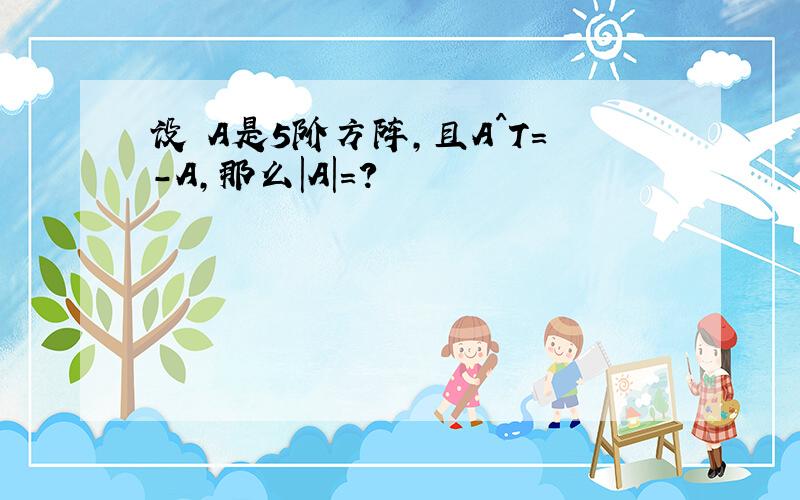 设 A是5阶方阵,且A^T=-A,那么|A|=?