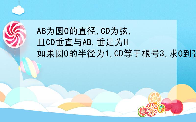 AB为圆O的直径,CD为弦,且CD垂直与AB,垂足为H 如果圆O的半径为1,CD等于根号3,求O到弦CB的距离