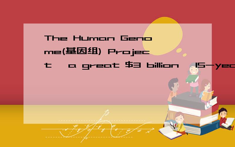 The Human Genome(基因组) Project, a great $3 billion, 15-year t