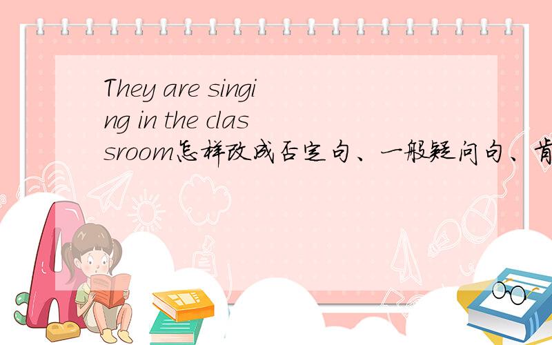 They are singing in the classroom怎样改成否定句、一般疑问句、肯定回答、否定回答、对ar