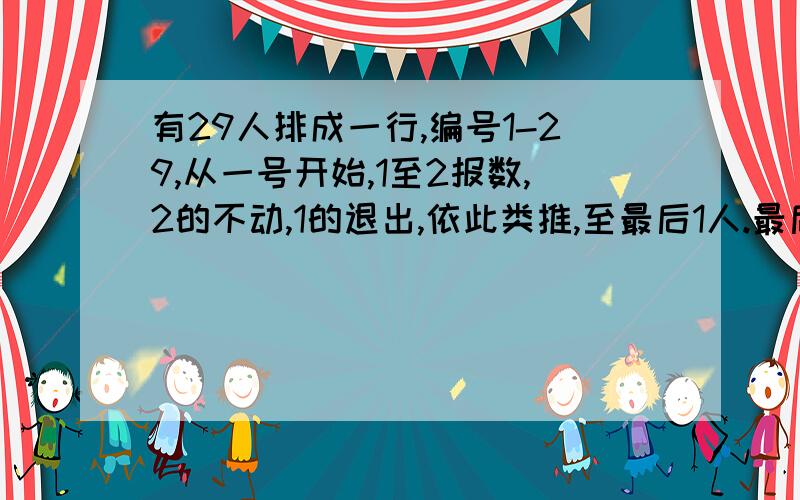 有29人排成一行,编号1-29,从一号开始,1至2报数,2的不动,1的退出,依此类推,至最后1人.最后的几号?