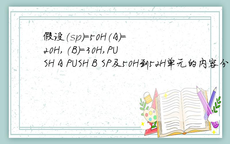 假设（sp）=50H(A)=20H,(B)=30H,PUSH A PUSH B SP及50H到52H单元的内容分别是什么