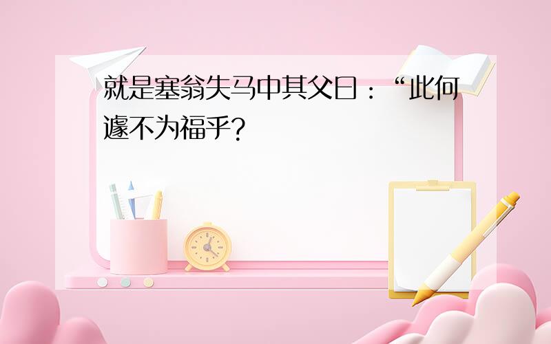 就是塞翁失马中其父曰：“此何遽不为福乎?