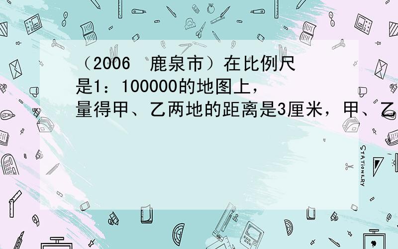 （2006•鹿泉市）在比例尺是1：100000的地图上，量得甲、乙两地的距离是3厘米，甲、乙两地的实际距离是（　　）