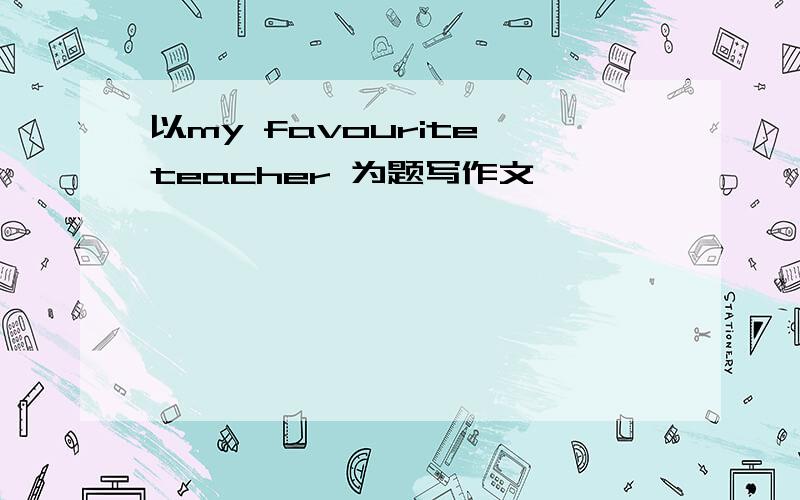 以my favourite teacher 为题写作文