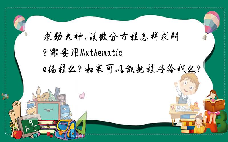 求助大神,该微分方程怎样求解?需要用Mathematica编程么?如果可以能把程序给我么?