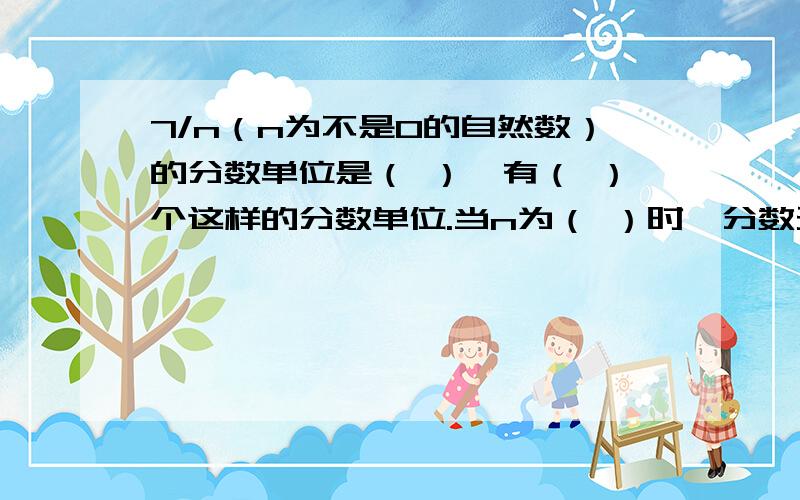 7/n（n为不是0的自然数）的分数单位是（ ）,有（ ）个这样的分数单位.当n为（ ）时,分数无意义