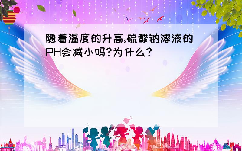 随着温度的升高,硫酸钠溶液的PH会减小吗?为什么?