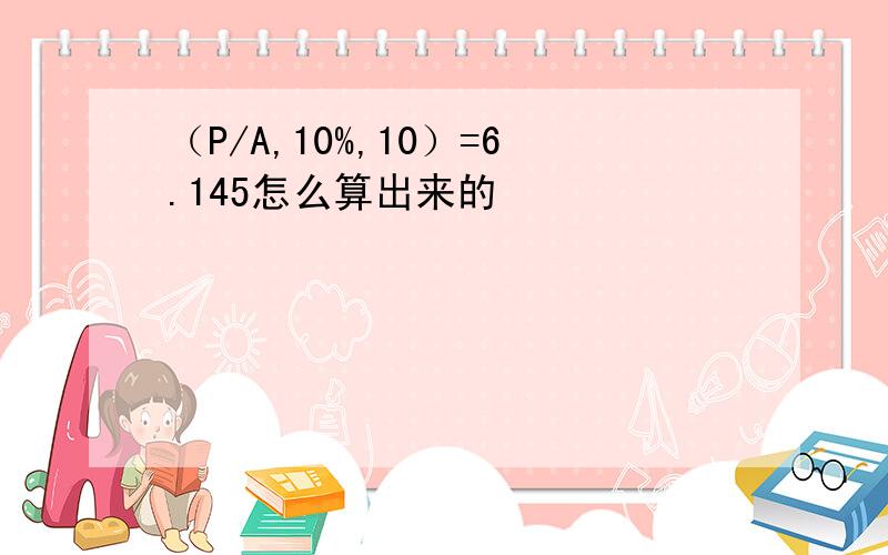 （P/A,10%,10）=6.145怎么算出来的