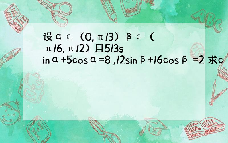 设α∈（0,π/3) β∈（π/6,π/2) 且5/3sinα+5cosα=8 ,/2sinβ+/6cosβ =2 求c