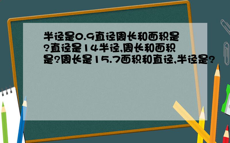 半径是0.9直径周长和面积是?直径是14半径,周长和面积是?周长是15.7面积和直径,半径是?