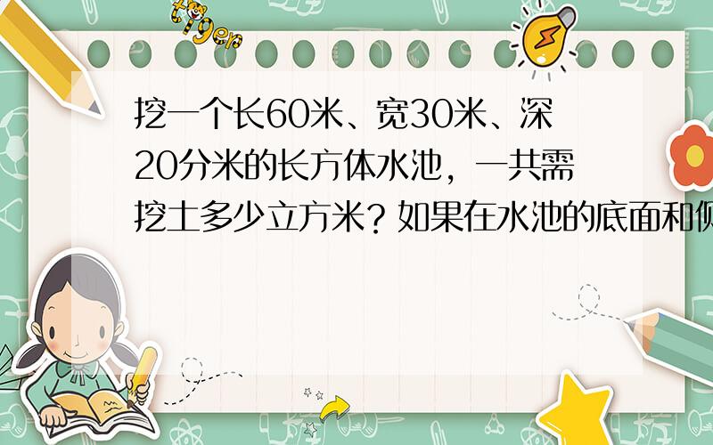 挖一个长60米、宽30米、深20分米的长方体水池，一共需挖土多少立方米？如果在水池的底面和侧面抹一层水泥，抹水泥的面积是