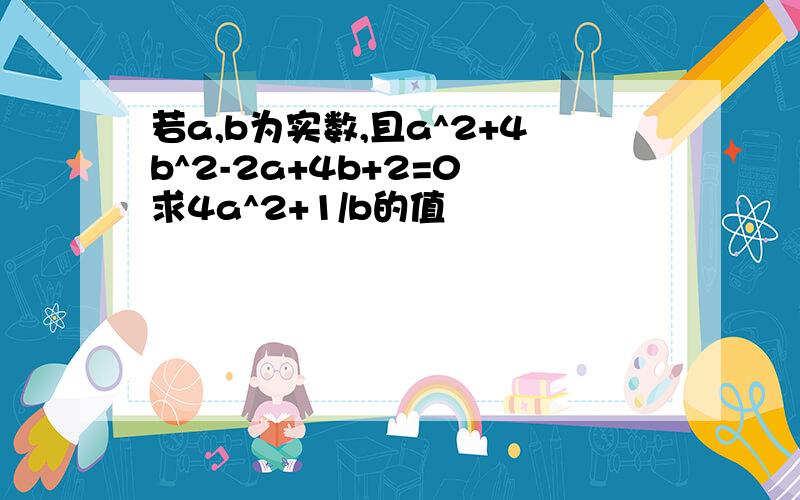 若a,b为实数,且a^2+4b^2-2a+4b+2=0 求4a^2+1/b的值