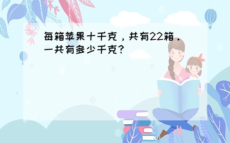 每箱苹果十千克，共有22箱。一共有多少千克？