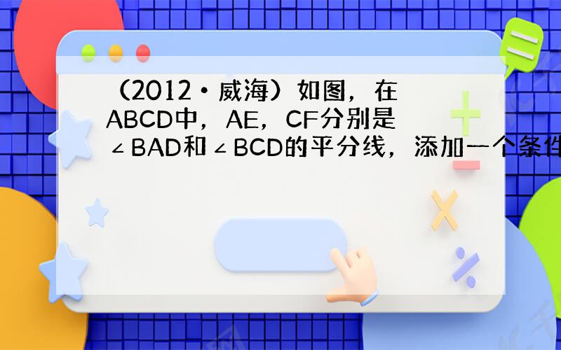 （2012•威海）如图，在▱ABCD中，AE，CF分别是∠BAD和∠BCD的平分线，添加一个条件，仍无法判断四边形AEC