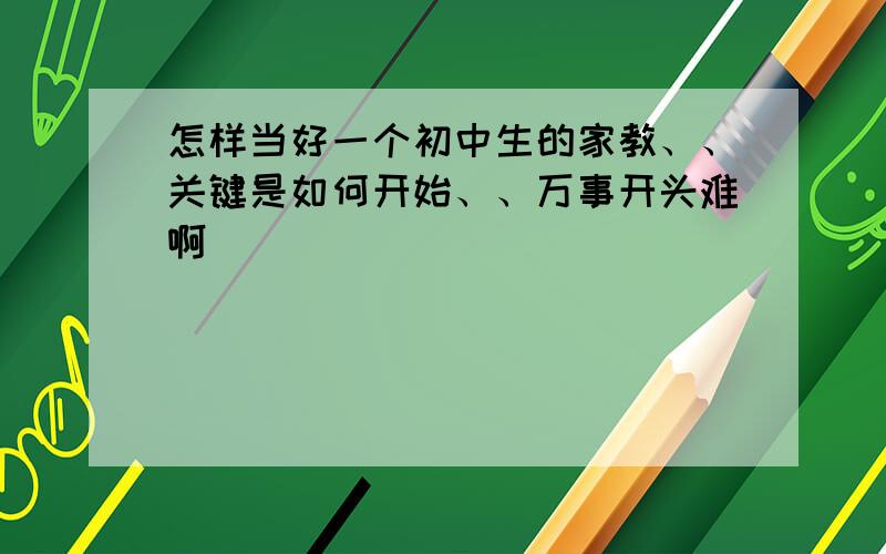 怎样当好一个初中生的家教、、关键是如何开始、、万事开头难啊