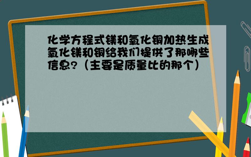 化学方程式镁和氧化铜加热生成氧化镁和铜给我们提供了那哪些信息?（主要是质量比的那个）