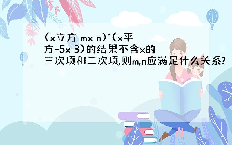 (x立方 mx n)*(x平方-5x 3)的结果不含x的三次项和二次项,则m,n应满足什么关系?