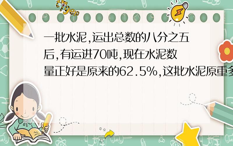 一批水泥,运出总数的八分之五后,有运进70吨,现在水泥数量正好是原来的62.5%,这批水泥原重多少吨?