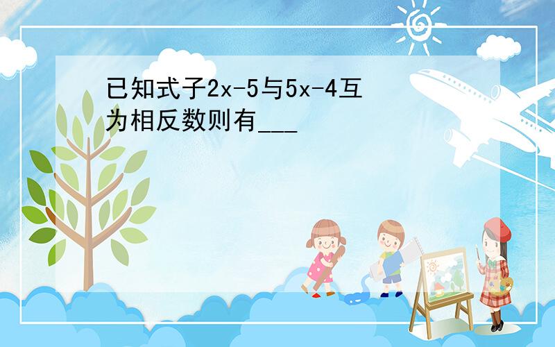 已知式子2x-5与5x-4互为相反数则有___