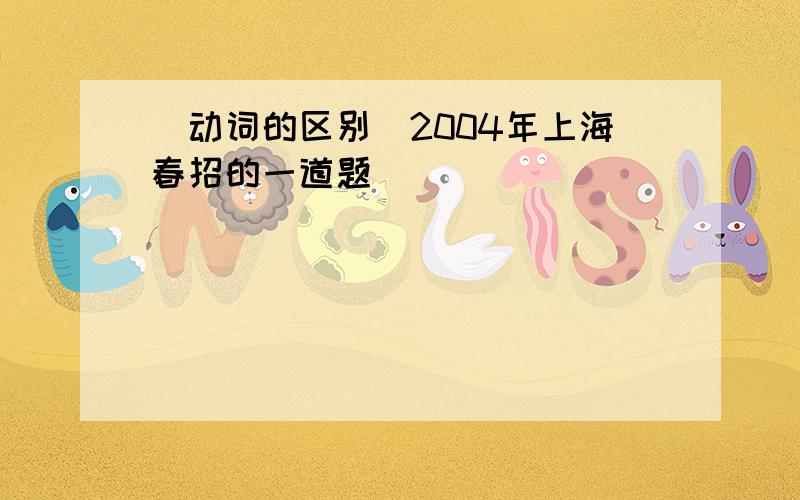 (动词的区别)2004年上海春招的一道题