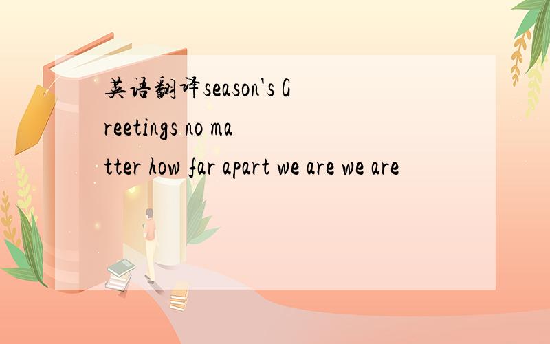 英语翻译season's Greetings no matter how far apart we are we are