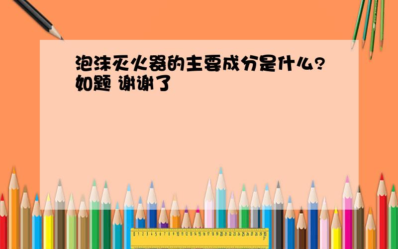 泡沫灭火器的主要成分是什么?如题 谢谢了