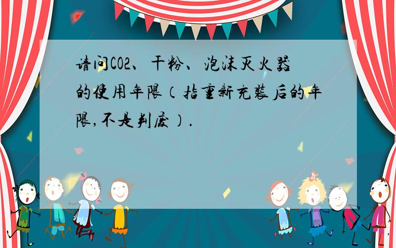 请问CO2、干粉、泡沫灭火器的使用年限（指重新充装后的年限,不是判废）.