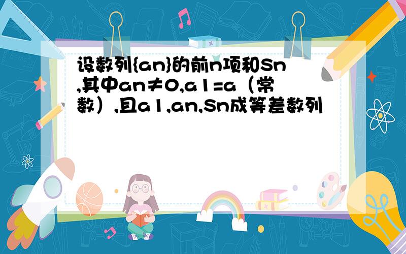 设数列{an}的前n项和Sn,其中an≠0,a1=a（常数）,且a1,an,Sn成等差数列