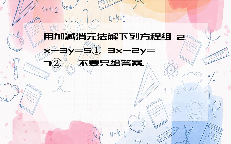 用加减消元法解下列方程组 2x-3y=5① 3x-2y=7② ,不要只给答案.