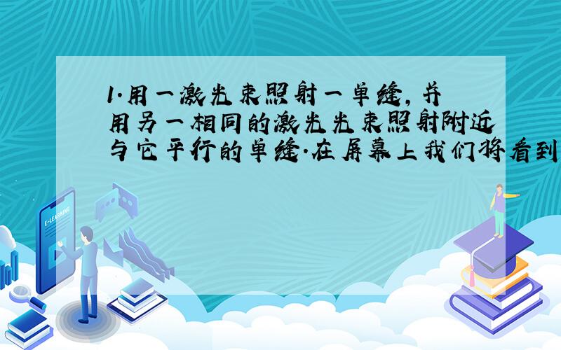 1.用一激光束照射一单缝,并用另一相同的激光光束照射附近与它平行的单缝.在屏幕上我们将看到：A、双缝干涉图样 B、单缝衍