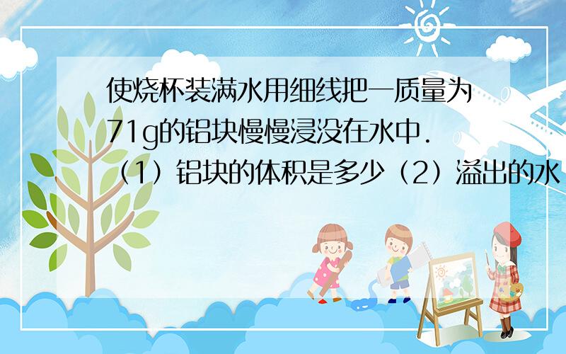 使烧杯装满水用细线把一质量为71g的铝块慢慢浸没在水中.（1）铝块的体积是多少（2）溢出的水