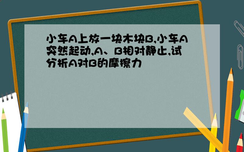 小车A上放一块木块B,小车A突然起动,A、B相对静止,试分析A对B的摩擦力