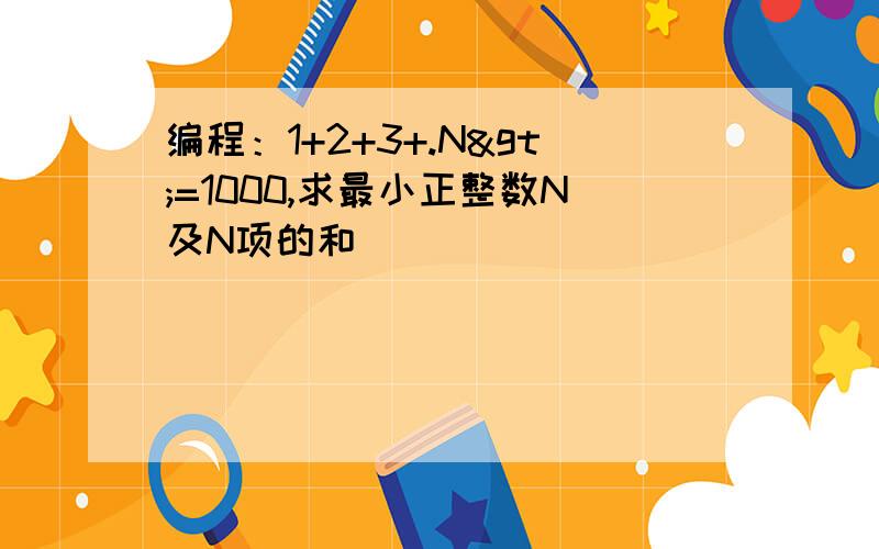 编程：1+2+3+.N>=1000,求最小正整数N及N项的和