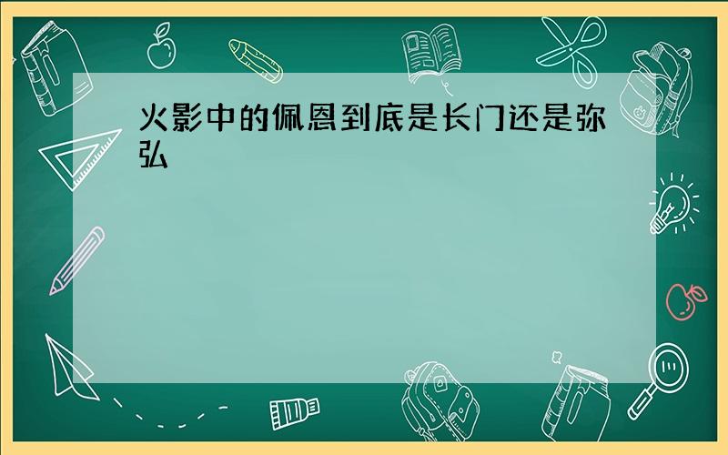 火影中的佩恩到底是长门还是弥弘