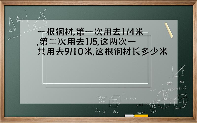 一根钢材,第一次用去1/4米,第二次用去1/5,这两次一共用去9/10米,这根钢材长多少米