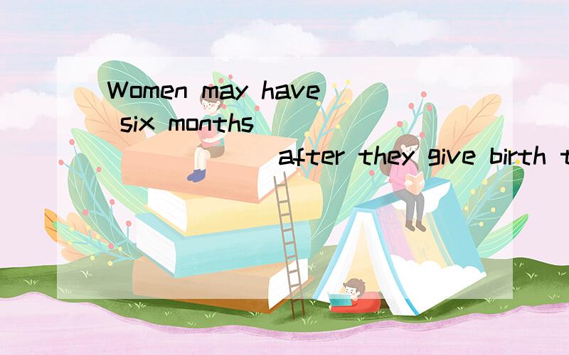 Women may have six months ________ after they give birth to