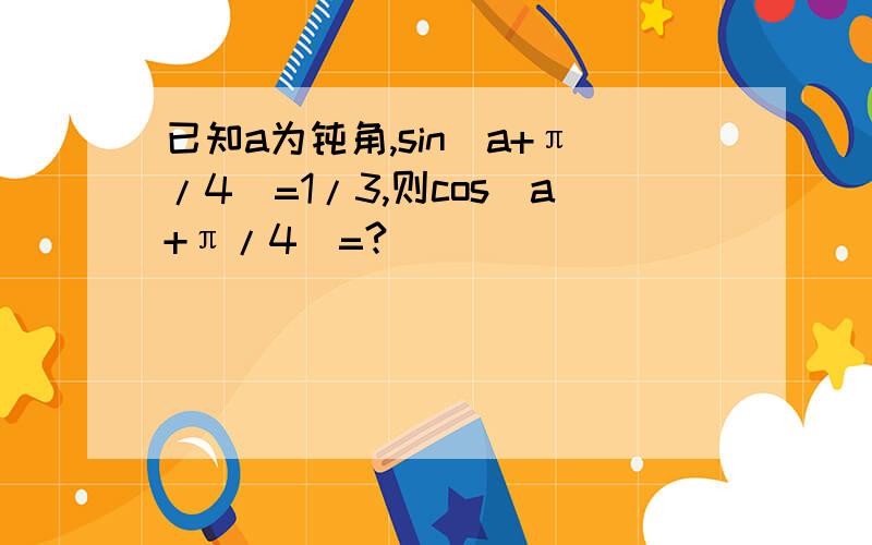 已知a为钝角,sin(a+π/4)=1/3,则cos(a+π/4)=?