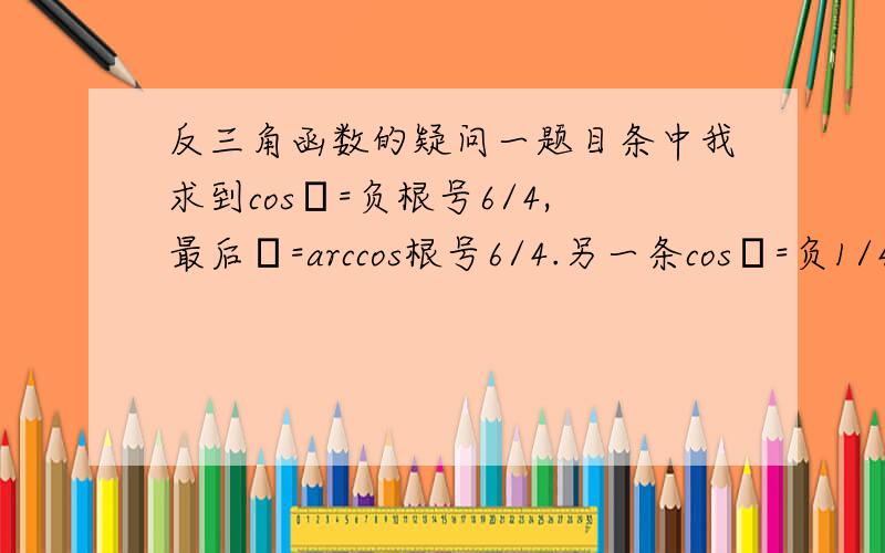 反三角函数的疑问一题目条中我求到cosα=负根号6/4,最后α=arccos根号6/4.另一条cosβ=负1/4,结果β